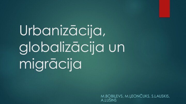 Urbanizācija, globalizācija un migrācijaM.BOBIĻEVS, M.ĻEONČUKS, S.LAUSKIS, A.LUŠINS