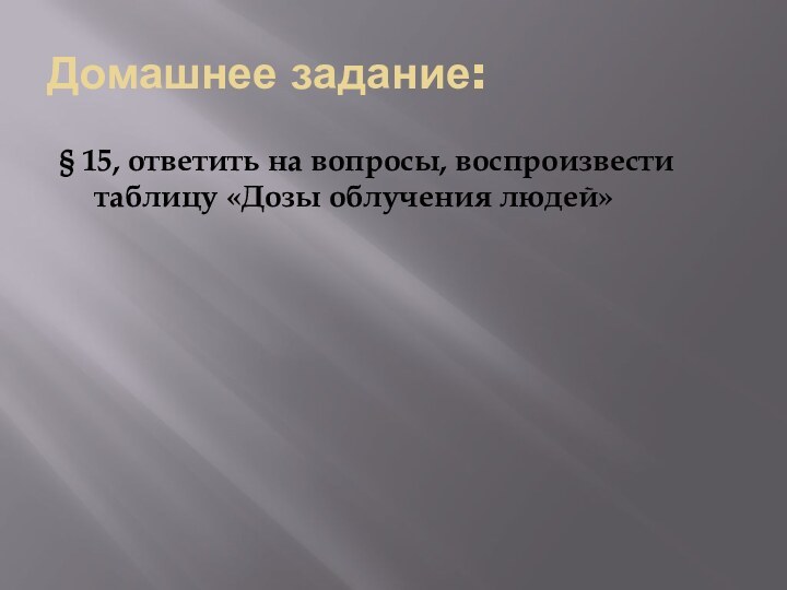 Домашнее задание:§ 15, ответить на вопросы, воспроизвести таблицу «Дозы облучения людей»