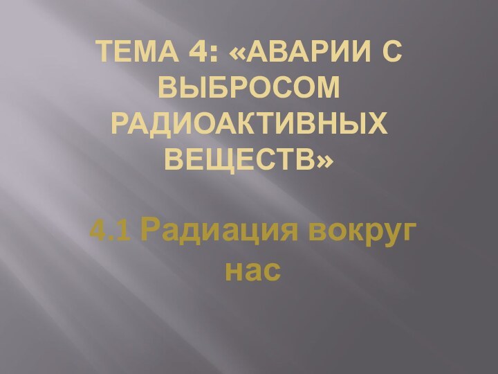 ТЕМА 4: «АВАРИИ С ВЫБРОСОМ РАДИОАКТИВНЫХ ВЕЩЕСТВ»4.1 Радиация вокруг нас