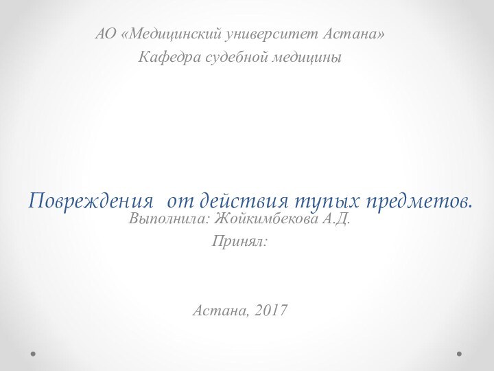 Повреждения от действия тупых предметов.АО «Медицинский университет Астана» Кафедра судебной медициныВыполнила: Жойкимбекова А.Д.Принял: Астана, 2017