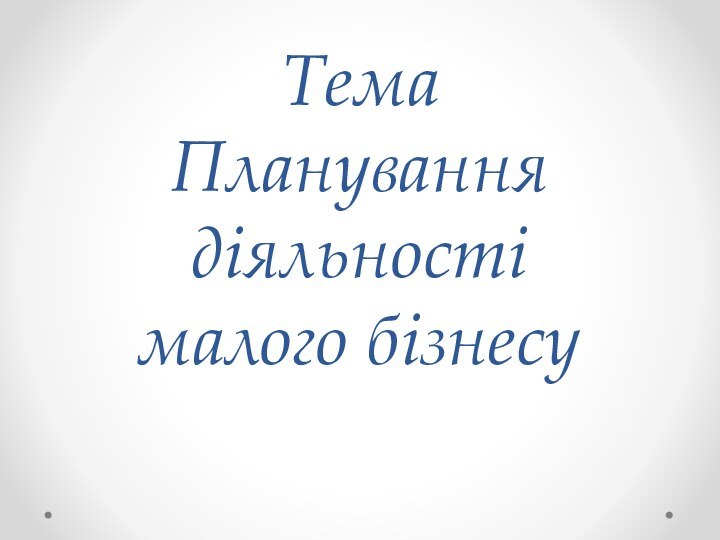 Тема Планування  діяльності  малого бізнесу