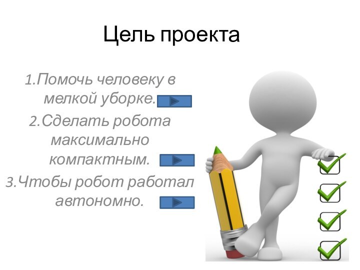 Цель проекта 1.Помочь человеку в мелкой уборке.2.Сделать робота максимально компактным.3.Чтобы робот работал автономно.