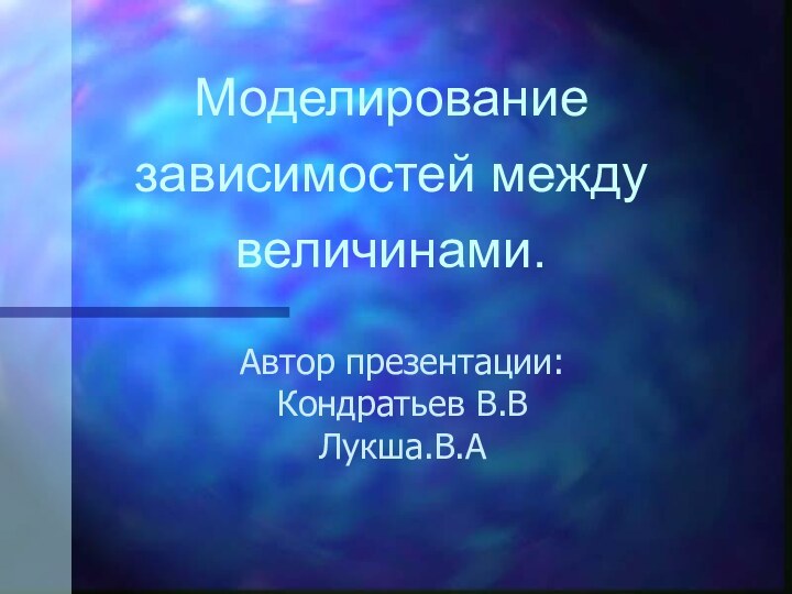 Моделирование зависимостей между величинами.Автор презентации:  Кондратьев В.В Лукша.В.А