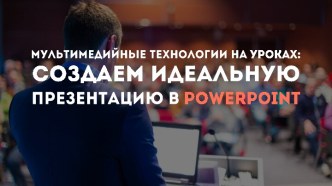 Мультимедийные технологии на уроках: создаем идеальную презентацию в POWERPOINT