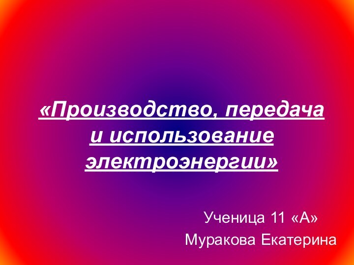 «Производство, передача и использование электроэнергии»Ученица 11 «А»Муракова Екатерина