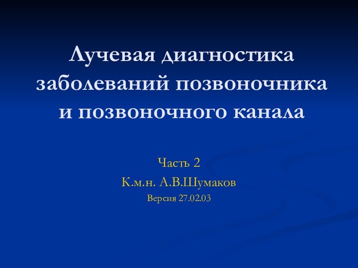 Лучевая диагностика заболеваний позвоночника и позвоночного каналаЧасть 2К.м.н. А.В.ШумаковВерсия 27.02.03