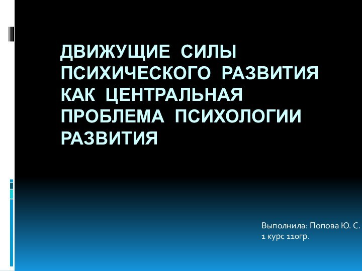 ДВИЖУЩИЕ СИЛЫ ПСИХИЧЕСКОГО РАЗВИТИЯ КАК ЦЕНТРАЛЬНАЯ ПРОБЛЕМА ПСИХОЛОГИИ РАЗВИТИЯВыполнила: Попова Ю. С.1 курс 110гр.