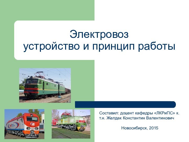 Электровоз устройство и принцип работыСоставил: доцент кафедры «ЛКРиПС» к.т.н. Желдак Константин Валентинович  Новосибирск, 2015