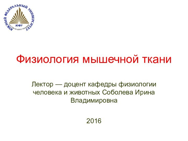 Физиология мышечной тканиЛектор — доцент кафедры физиологии человека и животных Соболева Ирина Владимировна2016