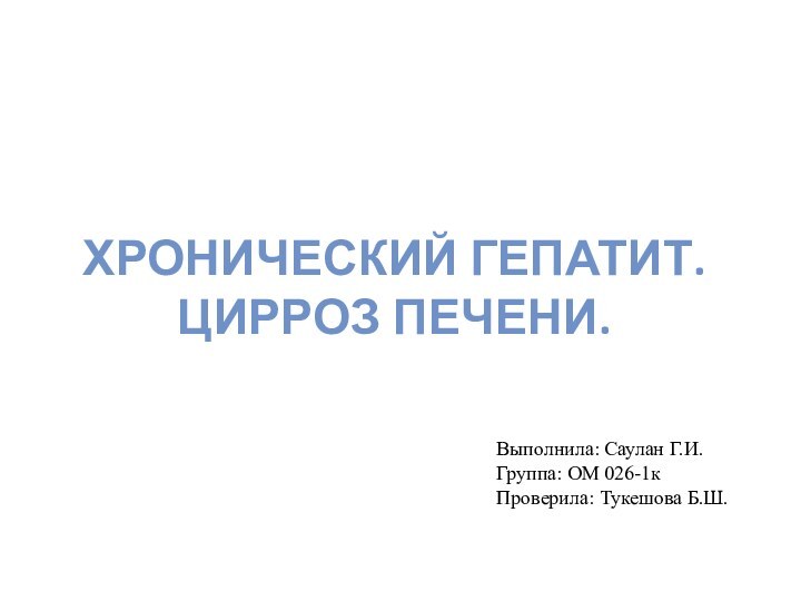 ХРОНИЧЕСКИЙ ГЕПАТИТ. ЦИРРОЗ ПЕЧЕНИ.Выполнила: Саулан Г.И.Группа: ОМ 026-1кПроверила: Тукешова Б.Ш.