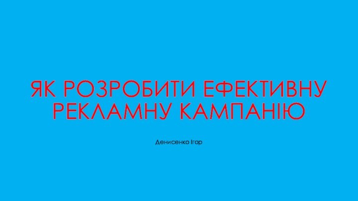 ЯК РОЗРОБИТИ ЕФЕКТИВНУ РЕКЛАМНУ КАМПАНІЮДенисенко Ігор