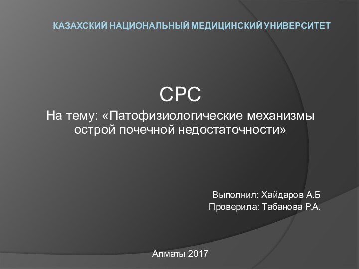 КАЗАХСКИЙ НАЦИОНАЛЬНЫЙ МЕДИЦИНСКИЙ УНИВЕРСИТЕТСРСНа тему: «Патофизиологические механизмы острой почечной недостаточности»Выполнил: Хайдаров А.БПроверила: Табанова Р.А.Алматы 2017