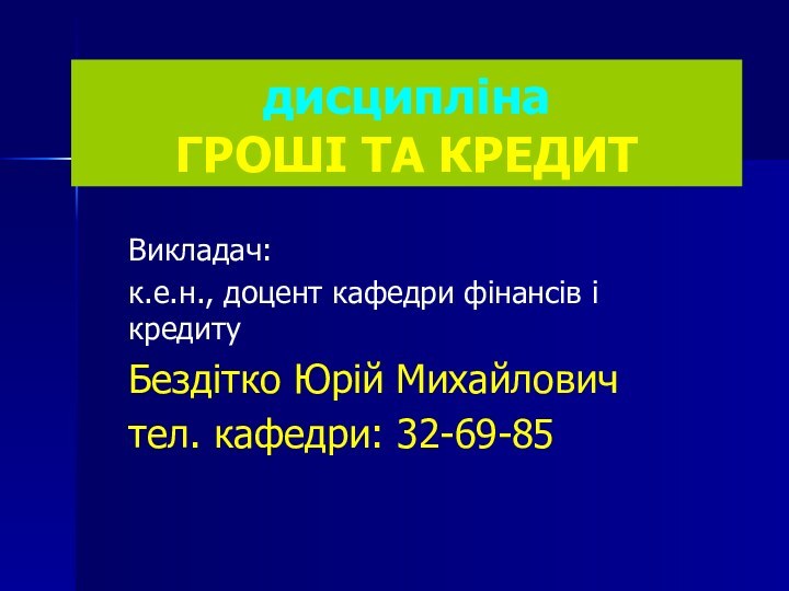 дисципліна ГРОШІ ТА КРЕДИТВикладач:к.е.н., доцент кафедри фінансів і кредитуБездітко Юрій Михайловичтел. кафедри: 32-69-85