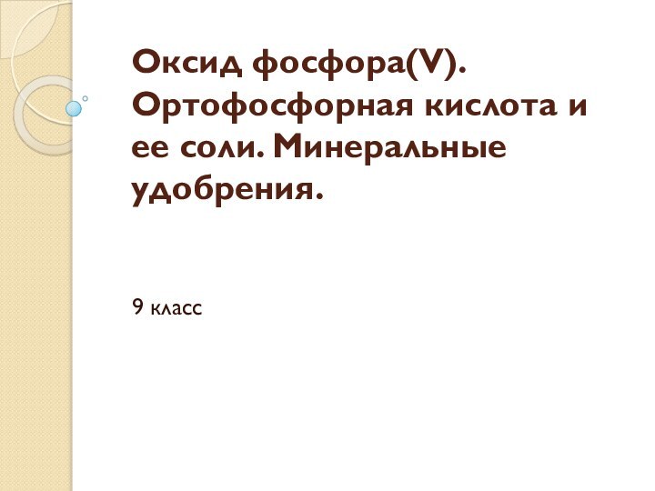 Оксид фосфора(V). Ортофосфорная кислота и ее соли. Минеральные удобрения. 9 класс