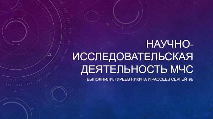 НАУЧНО-ИССЛЕДОВАТЕЛЬСКАЯ ДЕЯТЕЛЬНОСТЬ МЧСВЫПОЛНИЛИ: ГУРЕЕВ НИКИТА И РАССЕЕВ СЕРГЕЙ 9Б