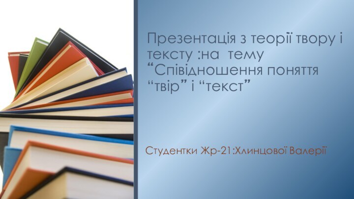 Презентація з теорії твору і тексту :на тему “Співідношення поняття “твір” і “текст” Студентки Жр-21:Хлинцової Валерії