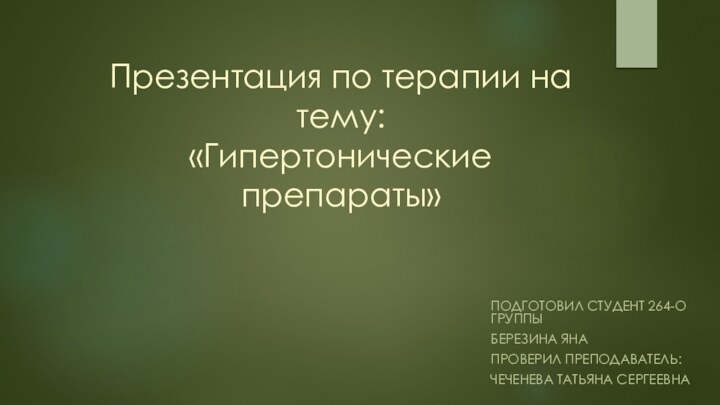 Презентация по терапии на тему: «Гипертонические препараты» ПОДГОТОВИЛ СТУДЕНТ 264-О ГРУППЫБЕРЕЗИНА ЯНАПРОВЕРИЛ ПРЕПОДАВАТЕЛЬ:ЧЕЧЕНЕВА ТАТЬЯНА СЕРГЕЕВНА