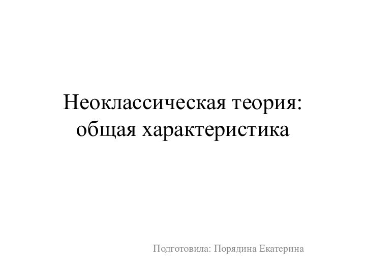 Неоклассическая теория: общая характеристика Подготовила: Порядина Екатерина