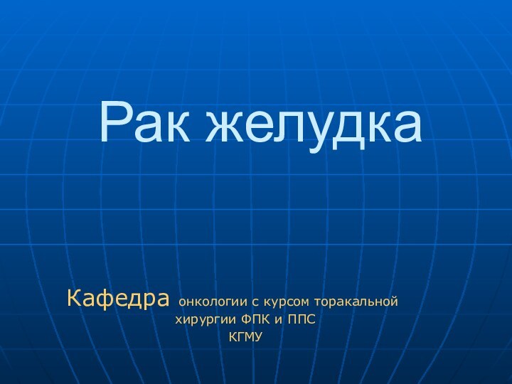 Рак желудкаКафедра онкологии с курсом торакальной	 хирургии ФПК и ППС КГМУ