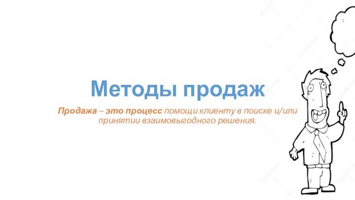 Методы продажПродажа – это процесс помощи клиенту в поиске и/или принятии взаимовыгодного решения.