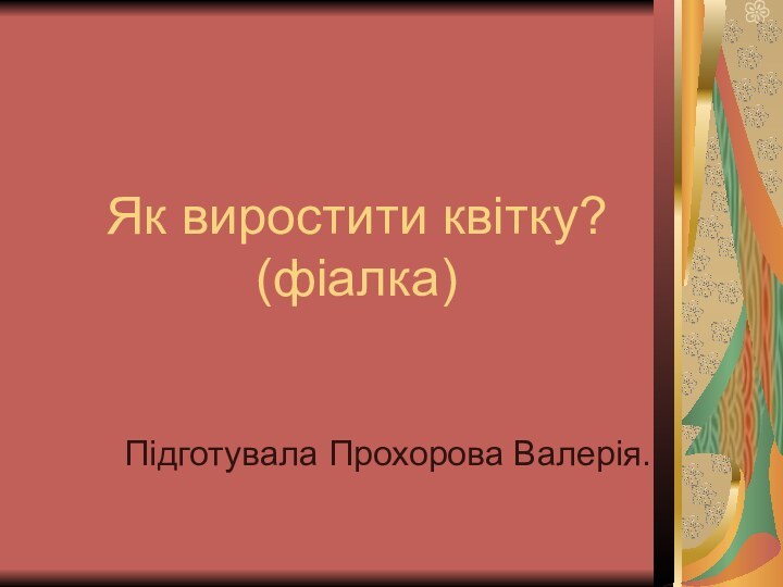 Як виростити квітку? (фіалка)Підготувала Прохорова Валерія.