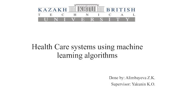 Health Care systems using machine learning algorithmsDone by: Alimbayeva Z.K.Supervisor: Yakunin K.O.