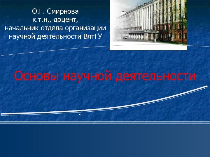 О.Г. Смирновак.т.н., доцент,начальник отдела организации научной деятельности ВятГУ*Основы научной деятельности