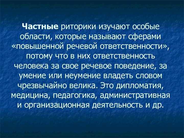 Частные риторики изучают особые области, которые называют сферами «повышенной речевой ответственности», потому что