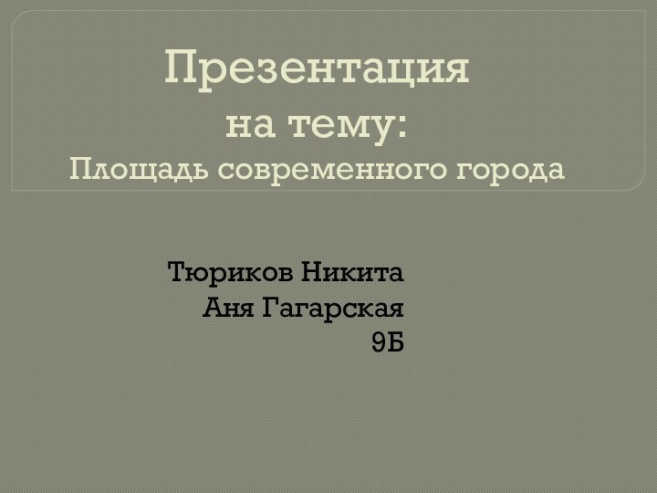 Презентация  на тему: Площадь современного города Тюриков Никита Аня Гагарская 9Б