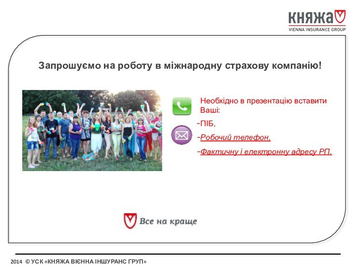 Необхідно в презентацію вставити Ваші:ПІБ,Робочий телефон,Фактичну і електронну адресу РП.Запрошуємо на роботу в міжнародну страхову компанію!