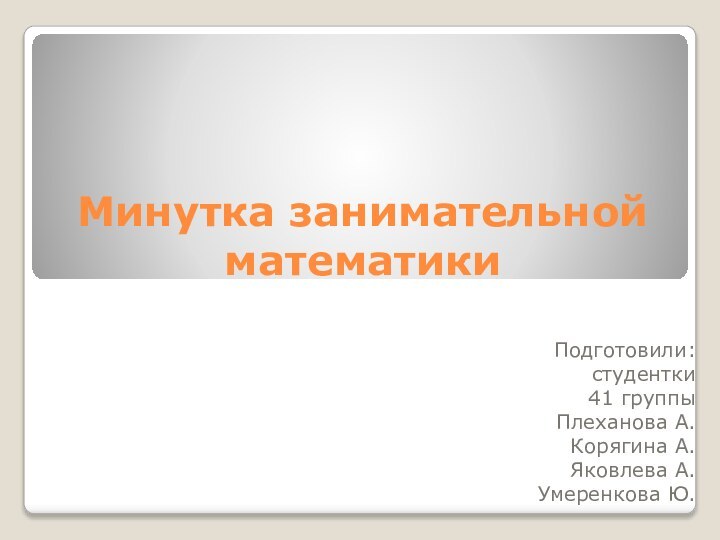 Минутка занимательной математикиПодготовили:студентки 41 группы Плеханова А.Корягина А. Яковлева А.Умеренкова Ю.