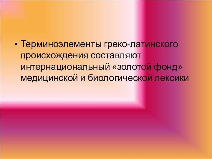 Терминоэлементы греко-латинского происхождения составляют интернациональный «золотой фонд» медицинской и биологической лексики