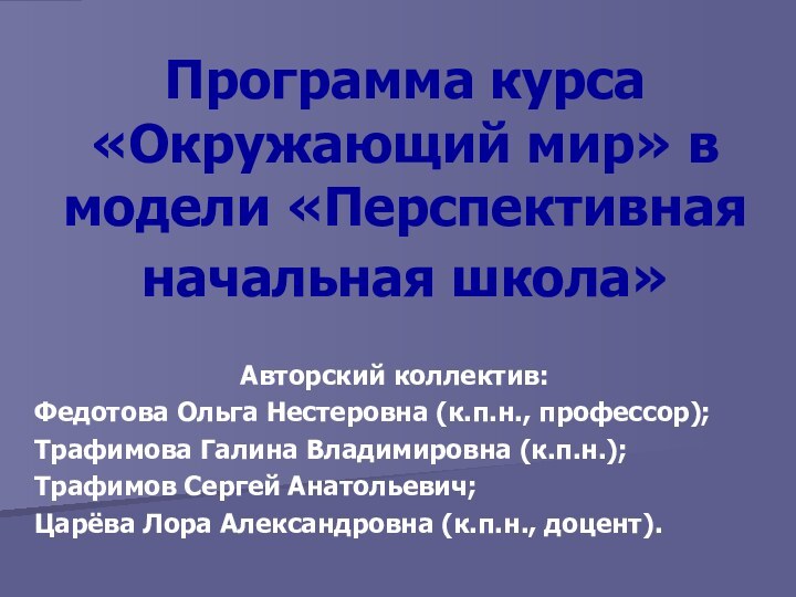 Программа курса «Окружающий мир» в модели «Перспективная начальная школа» Авторский коллектив:Федотова Ольга