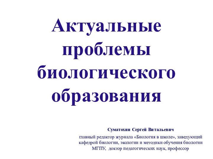 Актуальные  проблемы биологического образованияСуматохин Сергей Витальевич главный редактор журнала «Биология в