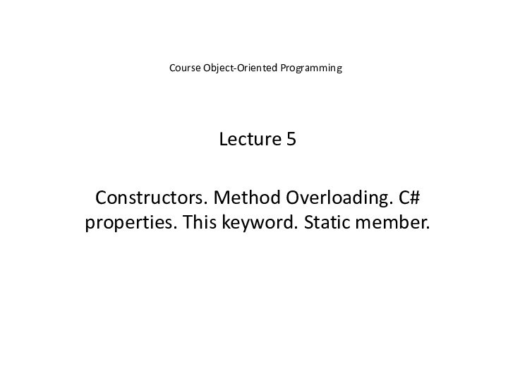 Course Object-Oriented ProgrammingLecture 5Constructors. Method Overloading. C# properties. This keyword. Static member.