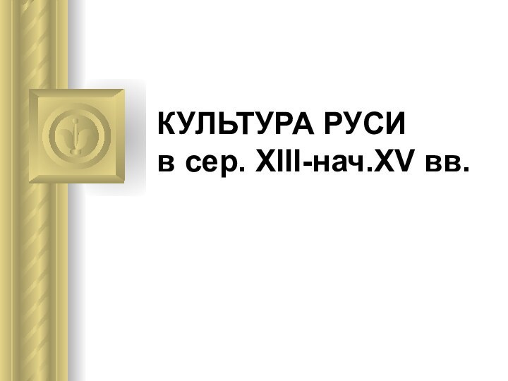 КУЛЬТУРА РУСИ  в сер. XIII-нач.XV вв.