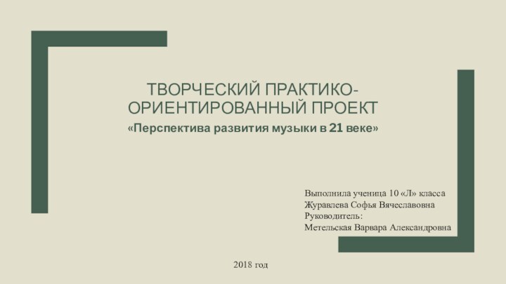 ТВОРЧЕСКИЙ ПРАКТИКО- ОРИЕНТИРОВАННЫЙ ПРОЕКТ«Перспектива развития музыки в 21 веке»Выполнила ученица 10