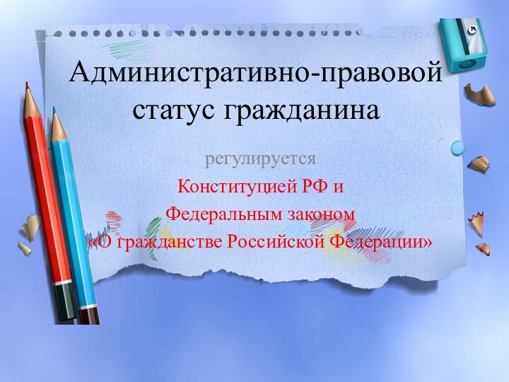 Административно-правовой статус гражданинарегулируется Конституцией РФ и Федеральным законом «О гражданстве Российской Федерации»