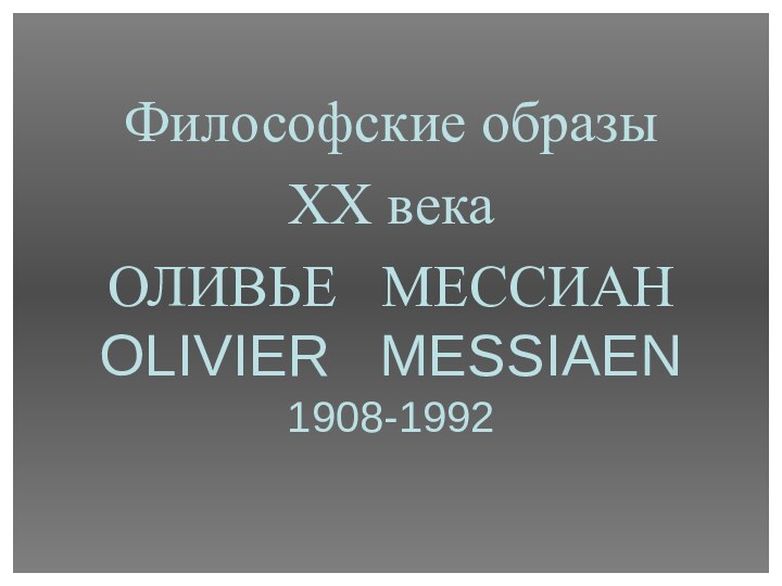 Философские образы XX векаОЛИВЬЕ  МЕССИАН OLIVIER  MESSIAEN 1908-1992