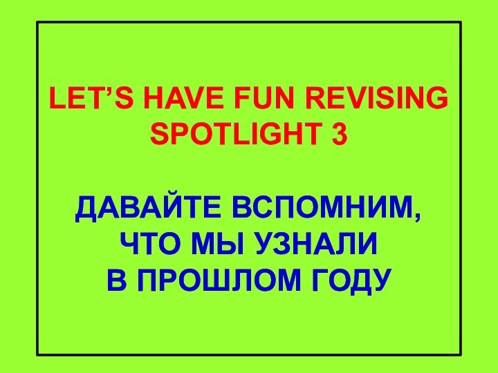 LET’S HAVE FUN REVISING SPOTLIGHT 3  ДАВАЙТЕ ВСПОМНИМ, ЧТО МЫ УЗНАЛИ В ПРОШЛОМ ГОДУ