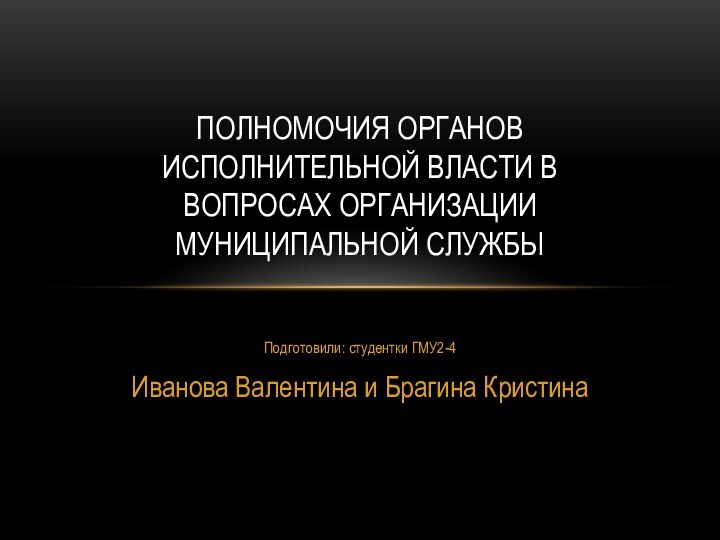 Подготовили: студентки ГМУ2-4Иванова Валентина и Брагина КристинаПОЛНОМОЧИЯ ОРГАНОВ ИСПОЛНИТЕЛЬНОЙ ВЛАСТИ В ВОПРОСАХ ОРГАНИЗАЦИИ МУНИЦИПАЛЬНОЙ СЛУЖБЫ