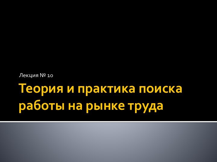 Теория и практика поиска работы на рынке трудаЛекция № 10