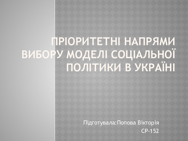 ПРІОРИТЕТНІ НАПРЯМИ ВИБОРУ МОДЕЛІ СОЦІАЛЬНОЇ ПОЛІТИКИ В УКРАЇНІ Підготувала:Попова ВікторіяСР-152