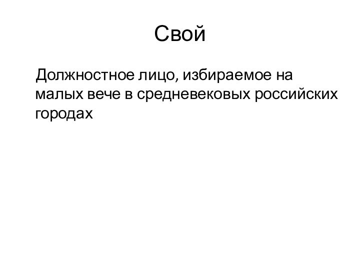 Свой  Должностное лицо, избираемое на малых вече в средневековых российских городах