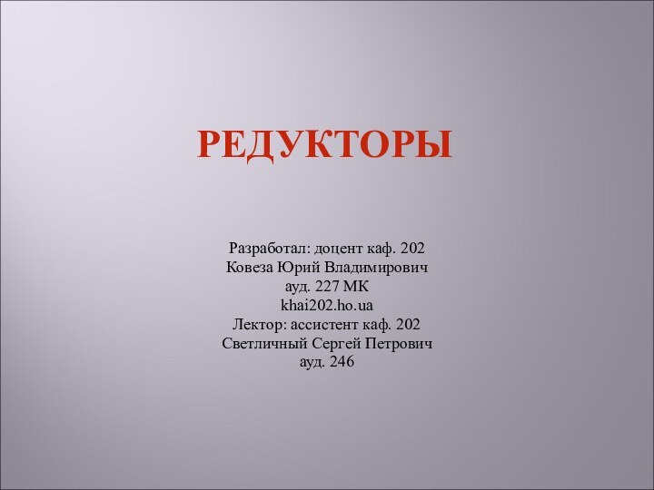 Разработал: доцент каф. 202Ковеза Юрий Владимировичауд. 227 МКkhai202.ho.uaЛектор: ассистент каф. 202Светличный Сергей Петровичауд. 246РЕДУКТОРЫ