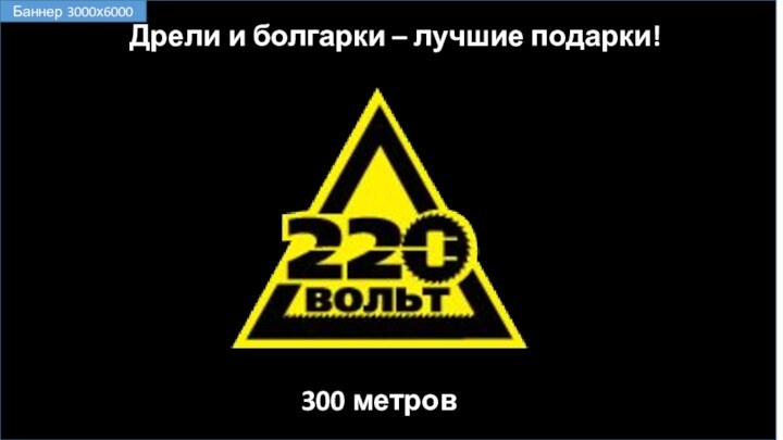 Дрели и болгарки – лучшие подарки!300 метровБаннер 3000х6000