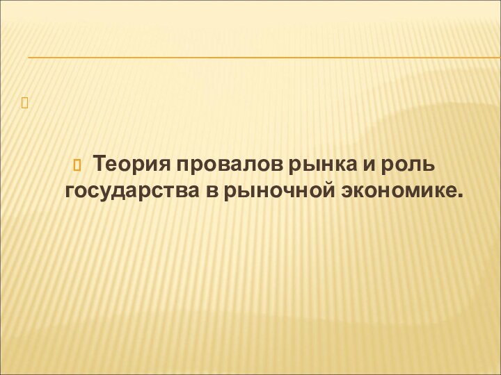 Теория провалов рынка и роль государства в рыночной экономике.