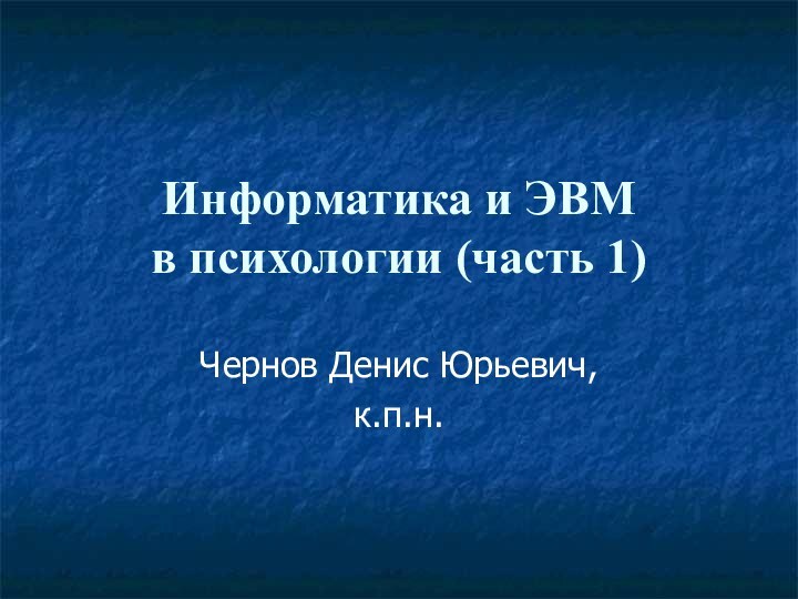 Информатика и ЭВМ в психологии (часть 1)Чернов Денис Юрьевич,к.п.н.