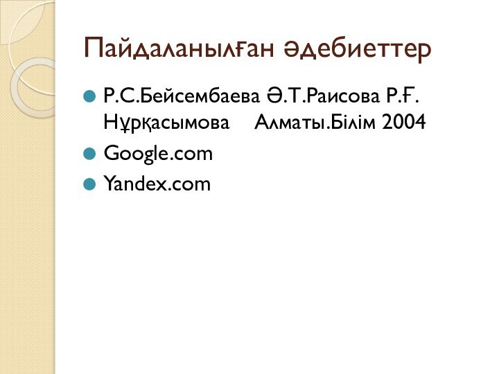 Пайдаланылған әдебиеттерР.С.Бейсембаева Ә.Т.Раисова Р.Ғ.Нұрқасымова  Алматы.Білім 2004Google.comYandex.com