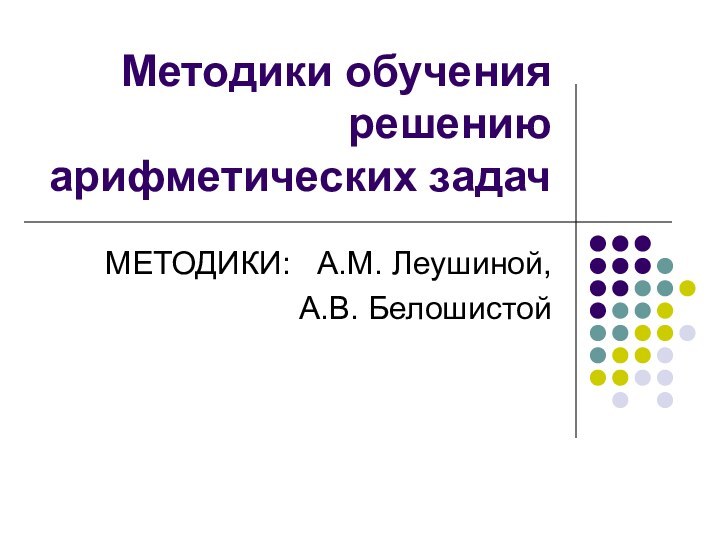 Методики обучения решению арифметических задач МЕТОДИКИ:  А.М. Леушиной,А.В. Белошистой